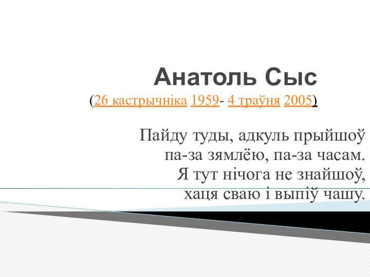 Анатоль Сыс  (26 кастрычніка 1959- 4 траўня 2005)Пайду туды, адкуль прыйшоў  па-за зямлёю, па-за