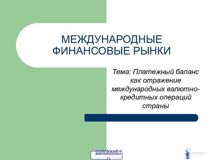 МЕЖДУНАРОДНЫЕ ФИНАНСОВЫЕ РЫНКИТема: Платежный баланс как отражение международных валютно-кредитных операций страны