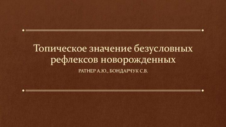 Топическое значение безусловных рефлексов новорожденныхРАТНЕР А.Ю., БОНДАРЧУК С.В.