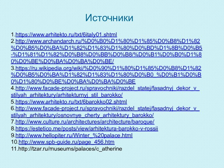 Источники1.https://www.arhitekto.ru/txt/6italy01.shtml2.http://www.archandarch.ru/%D0%B0%D1%80%D1%85%D0%B8%D1%82%D0%B5%D0%BA%D1%82%D1%83%D1%80%D0%BD%D1%8B%D0%B5-%D1%81%D1%82%D0%B8%D0%BB%D0%B8/%D0%B1%D0%B0%D1%80%D0%BE%D0%BA%D0%BA%D0%BE/3.https://ru.wikipedia.org/wiki/%D0%90%D1%80%D1%85%D0%B8%D1%82%D0%B5%D0%BA%D1%82%D1%83%D1%80%D0%B0_%D0%B1%D0%B0%D1%80%D0%BE%D0%BA%D0%BA%D0%BE4.http://www.facade-project.ru/spravochniki/razdel_statej/fasadnyj_dekor_v_stilyah_arhitektury/arhitekturnyj_stil_barokko/5.https://www.arhitekto.ru/txt/6barokko02.shtml6.http://www.facade-project.ru/spravochniki/razdel_statej/fasadnyj_dekor_v_stilyah_arhitektury/osnovnye_cherty_arhitektury_barokko/7.http://www.culture.ru/architectures/architecture/baroque/8.https://estetico.me/posts/view/arhitektura-barokko-v-rossii9.http://www.hellopiter.ru/Winter_%20palace.html10.http://www.spb-guide.ru/page_456.htm11.http://tzar.ru/museums/palaces/c_atherine