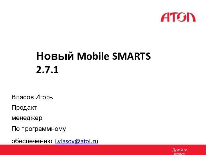 Новый Mobile SMARTS 2.7.1Власов Игорь Продакт-менеджерПо программному обеспечению i.vlasov@atol.ruДумай по-новому!