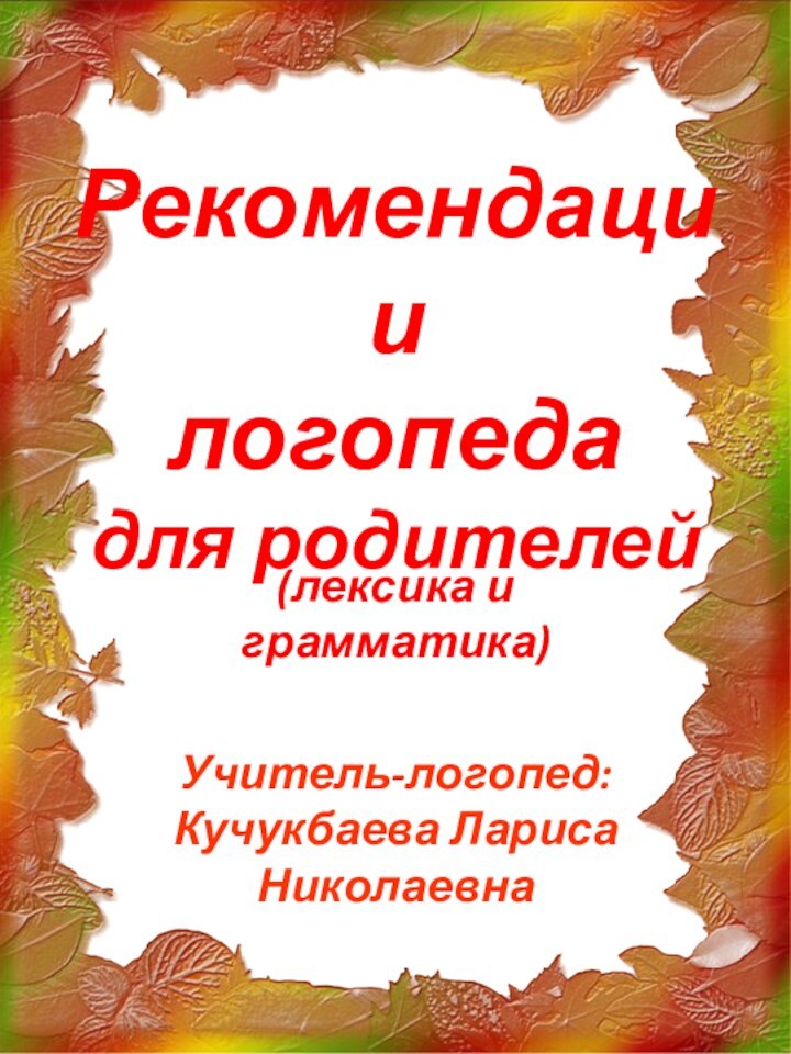 Рекомендации логопеда для родителей(лексика и грамматика)Учитель-логопед: Кучукбаева Лариса Николаевна