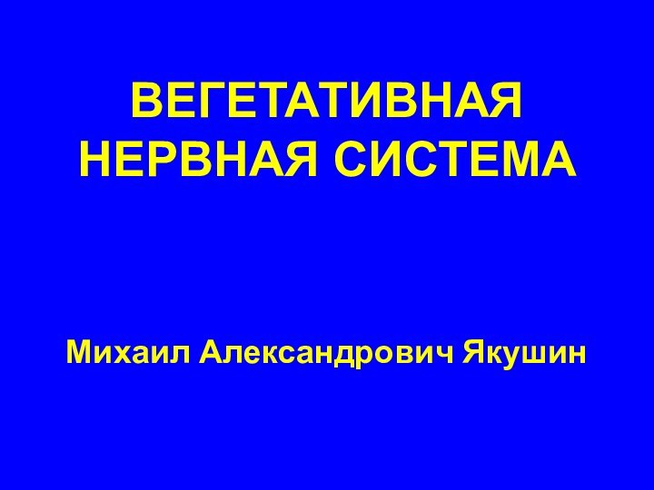 ВЕГЕТАТИВНАЯ НЕРВНАЯ СИСТЕМАМихаил Александрович Якушин