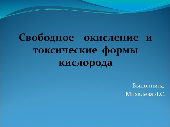 Выполнила:Михалева Л.С.Свободное  окисление  и токсические формы кислорода