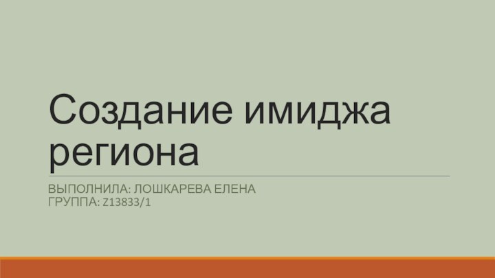 Создание имиджа регионаВЫПОЛНИЛА: ЛОШКАРЕВА ЕЛЕНА ГРУППА: Z13833/1