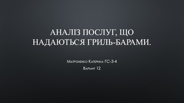 АНАЛІЗ ПОСЛУГ, ЩО НАДАЮТЬСЯ ГРИЛЬ-БАРАМИ.Матроненко Катерина ГС-3-4 Варіант 12