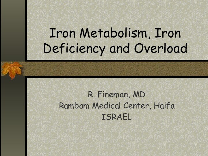 Iron Metabolism, Iron Deficiency and OverloadR. Fineman, MDRambam Medical Center, HaifaISRAEL