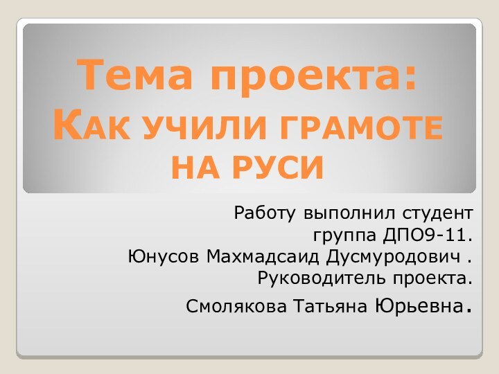 Тема проекта: КАК УЧИЛИ ГРАМОТЕ НА РУСИРаботу выполнил студент группа ДПО9-11.Юнусов Махмадсаид