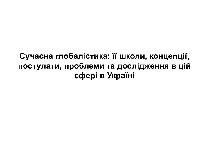 Сучасна глобалістика: її школи, концепції, постулати, проблеми та дослідження в цій сфері в Україні