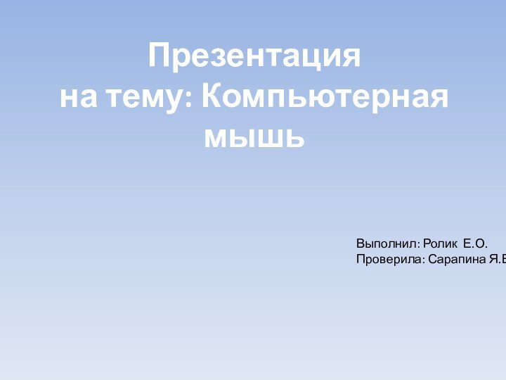 Презентация на тему: Компьютерная мышьВыполнил: Ролик Е.О.Проверила: Сарапина Я.В.