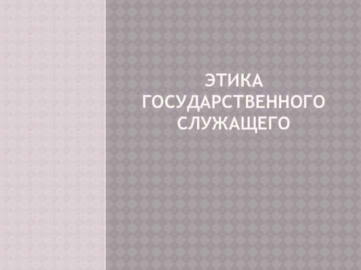 ЭТИКА ГОСУДАРСТВЕННОГО СЛУЖАЩЕГО