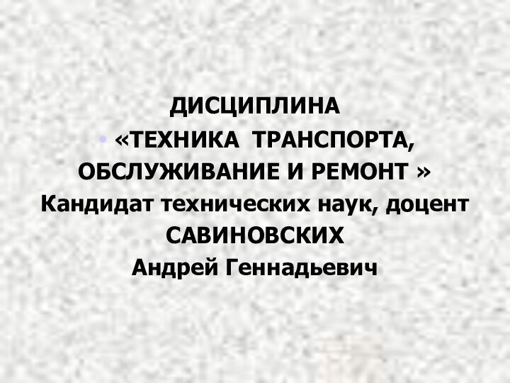 ДИСЦИПЛИНА«ТЕХНИКА ТРАНСПОРТА, ОБСЛУЖИВАНИЕ И РЕМОНТ »Кандидат технических наук, доцентСАВИНОВСКИХАндрей Геннадьевич