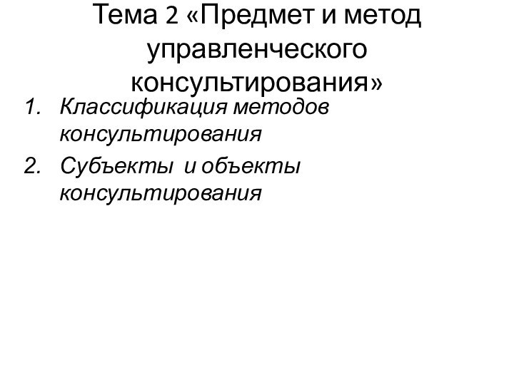 Тема 2 «Предмет и метод управленческого консультирования»Классификация методов консультированияСубъекты и объекты консультирования