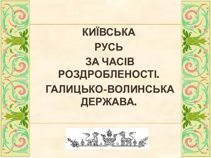 КИЇВСЬКА РУСЬ ЗА ЧАСІВ РОЗДРОБЛЕНОСТІ. ГАЛИЦЬКО-ВОЛИНСЬКА ДЕРЖАВА.