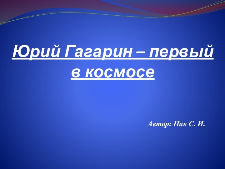 Юрий Гагарин – первый в космосе Автор: Пак С. И.