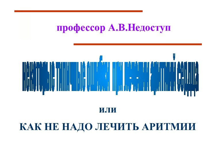 некоторые типичные ошибки при лечении аритмий сердца илиКАК НЕ НАДО ЛЕЧИТЬ АРИТМИИпрофессор А.В.Недоступ