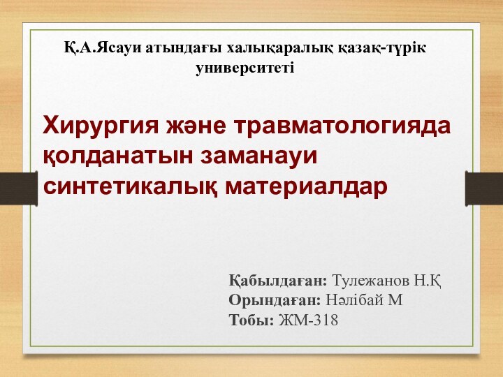 Қ.А.Ясауи атындағы халықаралық қазақ-түрік университетіҚабылдаған: Тулежанов Н.ҚОрындаған: Нәлібай МТобы: ЖМ-318Хирургия және травматологияда қолданатын заманауи синтетикалық материалдар