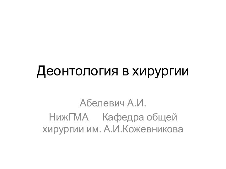 Деонтология в хирургииАбелевич А.И.НижГМА   Кафедра общей хирургии им. А.И.Кожевникова