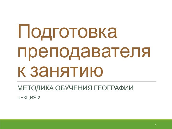 Подготовка преподавателя  к занятиюМЕТОДИКА ОБУЧЕНИЯ ГЕОГРАФИИЛЕКЦИЯ 2