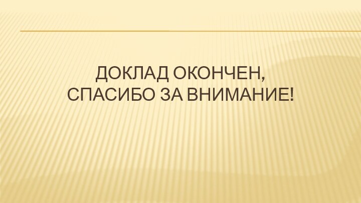 ДОКЛАД ОКОНЧЕН, СПАСИБО ЗА ВНИМАНИЕ!