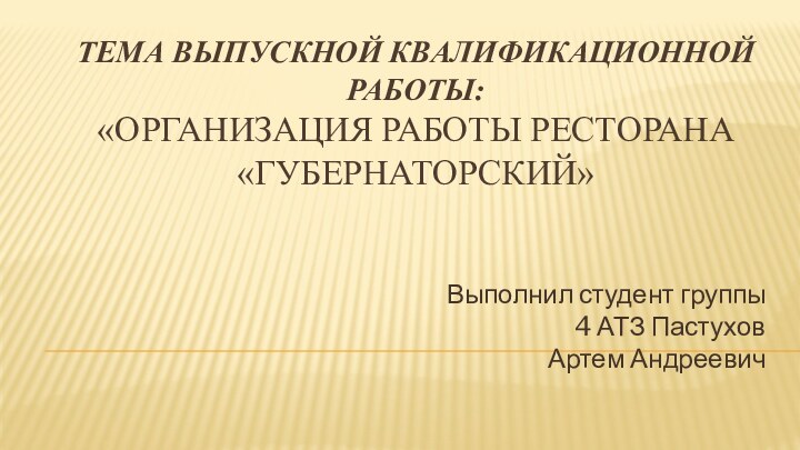 ТЕМА ВЫПУСКНОЙ КВАЛИФИКАЦИОННОЙ РАБОТЫ: «ОРГАНИЗАЦИЯ РАБОТЫ РЕСТОРАНА «ГУБЕРНАТОРСКИЙ»Выполнил студент группы