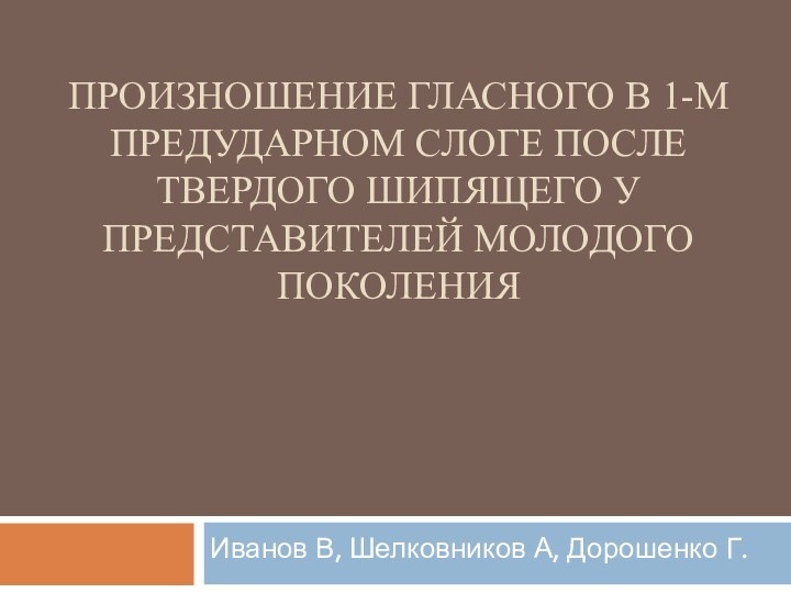 ПРОИЗНОШЕНИЕ ГЛАСНОГО В 1-М ПРЕДУДАРНОМ СЛОГЕ ПОСЛЕ ТВЕРДОГО ШИПЯЩЕГО У ПРЕДСТАВИТЕЛЕЙ МОЛОДОГО