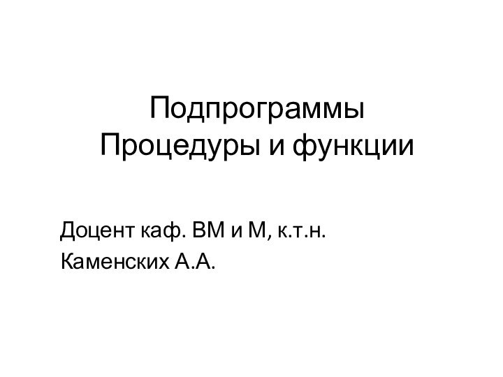 ПодпрограммыПроцедуры и функцииДоцент каф. ВМ и М, к.т.н.Каменских А.А.