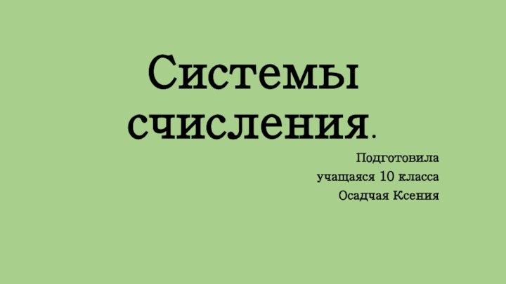 Системы счисления.Подготовила учащаяся 10 классаОсадчая Ксения