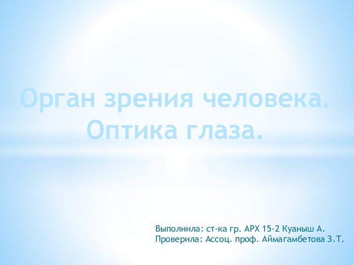 Орган зрения человека.Оптика глаза.Выполнила: ст-ка гр. АРХ 15-2 Куаныш А.Проверила: Ассоц. проф. Аймагамбетова З.Т.