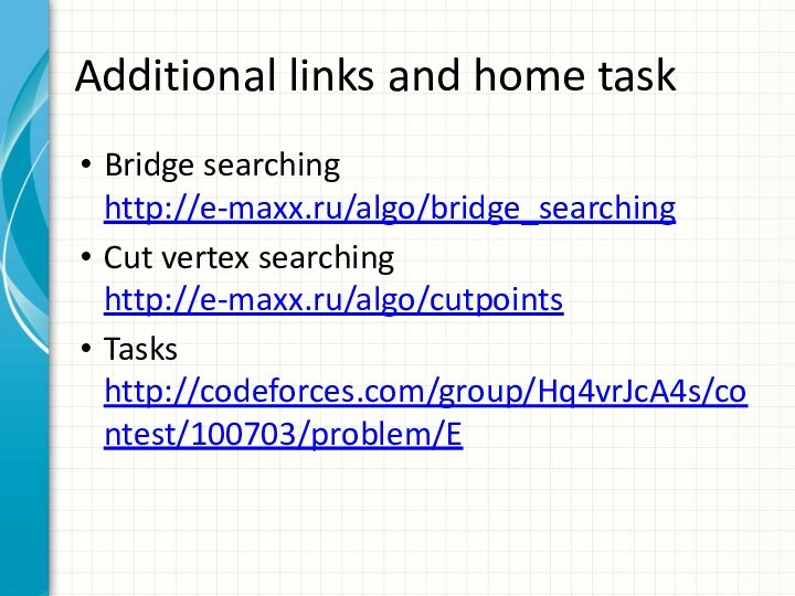 Additional links and home taskBridge searching http://e-maxx.ru/algo/bridge_searchingCut vertex searching http://e-maxx.ru/algo/cutpointsTasks http://codeforces.com/group/Hq4vrJcA4s/contest/100703/problem/E