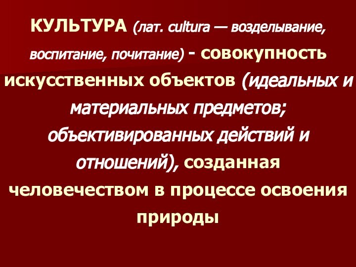 КУЛЬТУРА (лат. cultura — возделывание, воспитание, почитание) - совокупность искусственных объектов (идеальных