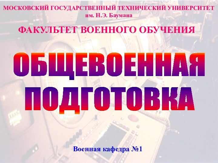 МОСКОВСКИЙ ГОСУДАРСТВЕННЫЙ ТЕХНИЧЕСКИЙ УНИВЕРСИТЕТим. Н.Э. Баумана ФАКУЛЬТЕТ ВОЕННОГО ОБУЧЕНИЯОБЩЕВОЕННАЯ ПОДГОТОВКАВоенная кафедра №1