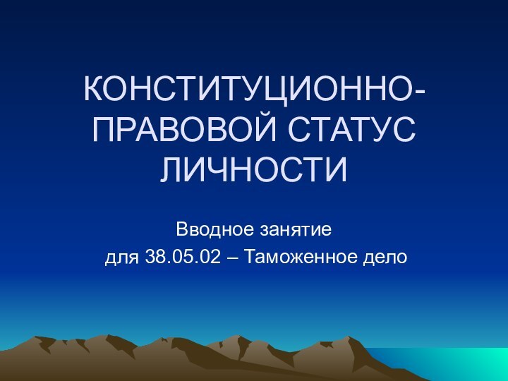 КОНСТИТУЦИОННО-ПРАВОВОЙ СТАТУС ЛИЧНОСТИВводное занятие для 38.05.02 – Таможенное дело