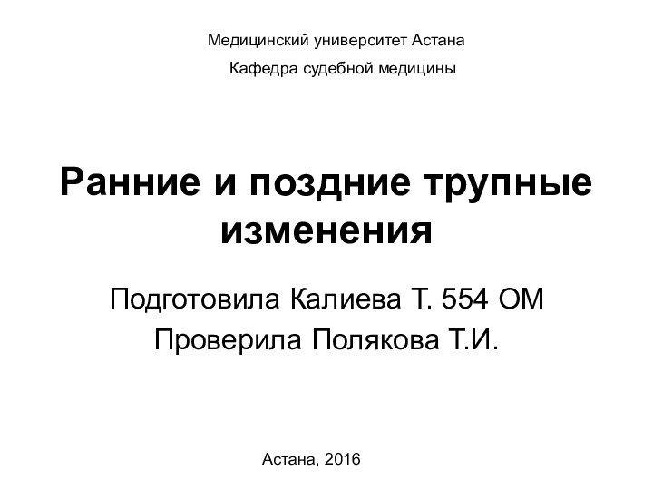 Ранние и поздние трупные измененияПодготовила Калиева Т. 554 ОМПроверила Полякова Т.И.Медицинский университет АстанаКафедра судебной медициныАстана, 2016