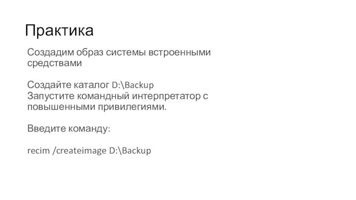 ПрактикаСоздадим образ системы встроенными средствамиСоздайте каталог D:\BackupЗапустите командный интерпретатор с повышенными привилегиями.Введите команду:recim /createimage D:\Backup