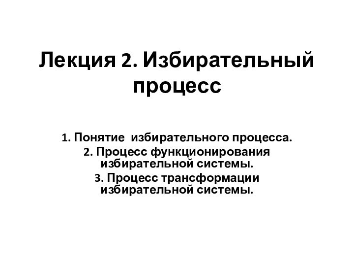 Лекция 2. Избирательный процесс 1. Понятие избирательного процесса.2. Процесс функционирования избирательной системы.3. Процесс трансформации избирательной системы. 