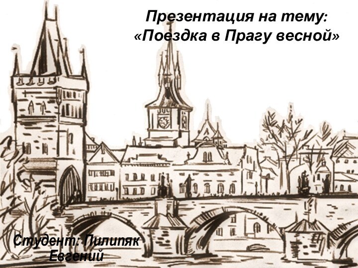 Презентация на тему:  «Поездка в Прагу весной»Студент: Пилипяк Евгений