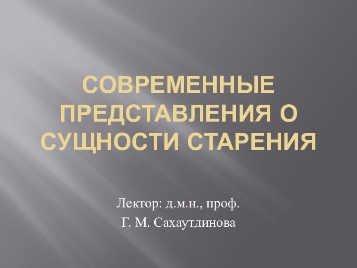 СОВРЕМЕННЫЕ ПРЕДСТАВЛЕНИЯ О СУЩНОСТИ СТАРЕНИЯ Лектор: д.м.н., проф. Г. М. Сахаутдинова