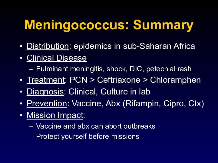 Meningococcus: SummaryDistribution: epidemics in sub-Saharan AfricaClinical DiseaseFulminant meningitis, shock, DIC, petechial rashTreatment: