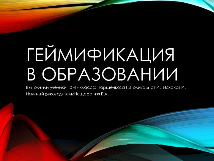 ГЕЙМИФИКАЦИЯ В ОБРАЗОВАНИИ Выполнили ученики 10 «Т» класса: Паршенкова Т.,Поликарпов И., Исхаков И.Научный руководитель:Нещеретняя Е.А.