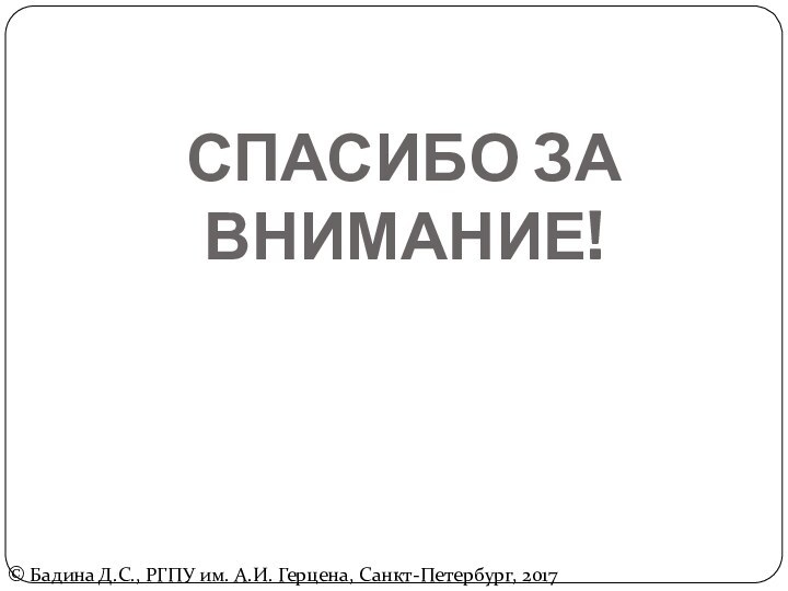 СПАСИБО ЗА ВНИМАНИЕ!© Бадина Д.С., РГПУ им. А.И. Герцена, Санкт-Петербург, 2017