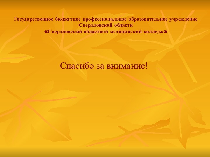 Государственное бюджетное профессиональное образовательное учреждение Свердловской области «Свердловский областной медицинский колледж»Спасибо за внимание!