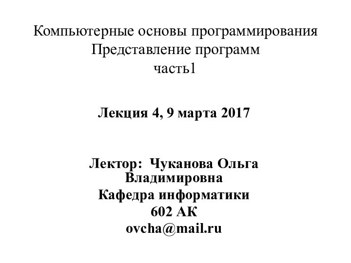 Компьютерные основы программирования  Представление программ часть1Лекция 4, 9 марта 2017Лектор: Чуканова Ольга ВладимировнаКафедра информатики602 АКovcha@mail.ru