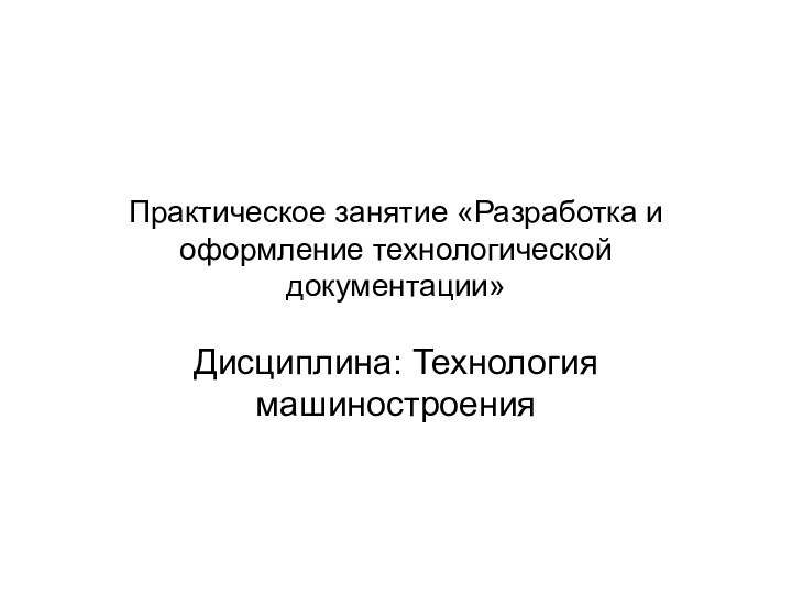 Практическое занятие «Разработка и оформление технологической документации»Дисциплина: Технология машиностроения