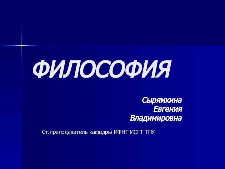 ФИЛОСОФИЯСырямкина ЕвгенияВладимировнаСт.преподаватель кафедры ИФНТ ИСГТ ТПУ