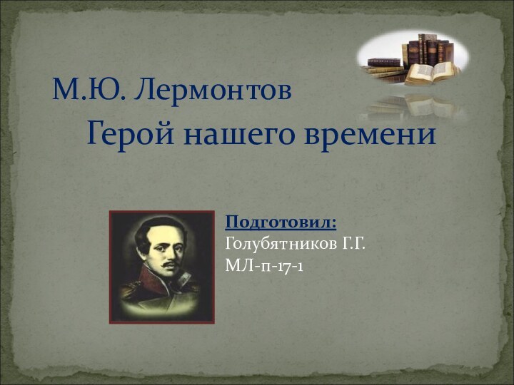 М.Ю. Лермонтов Герой нашего времениПодготовил: Голубятников Г.Г.  МЛ-п-17-1