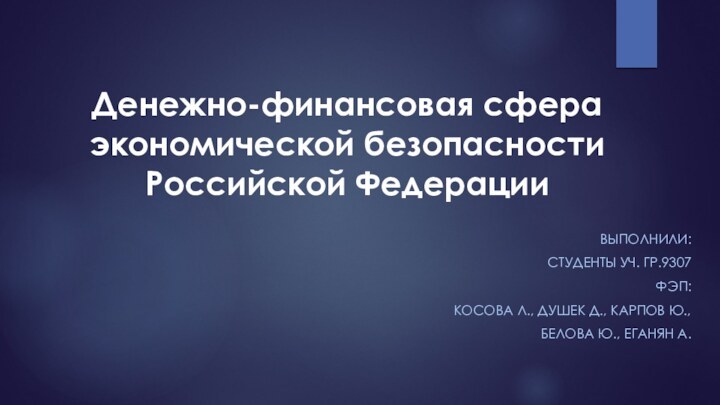 Денежно-финансовая сфера экономической безопасности  Российской ФедерацииВЫПОЛНИЛИ: СТУДЕНТЫ УЧ. ГР.9307ФЭП:КОСОВА Л., ДУШЕК