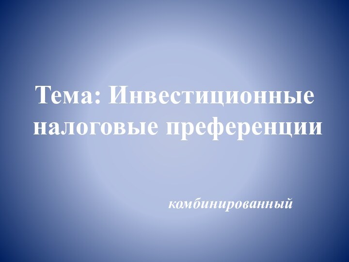 Тема: Инвестиционные налоговые преференциикомбинированный