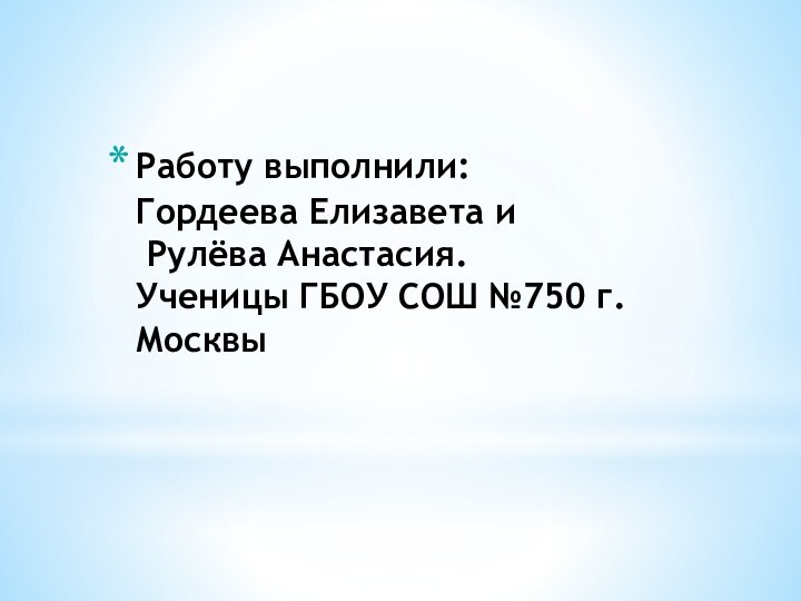 Работу выполнили: Гордеева Елизавета и  Рулёва Анастасия. Ученицы ГБОУ СОШ №750 г.Москвы