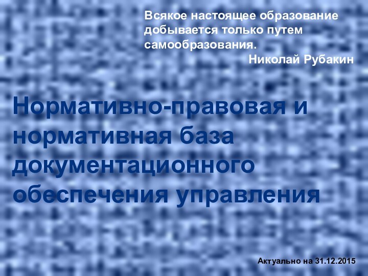 Нормативно-правовая и нормативная база документационного обеспечения управленияАктуально на 31.12.2015Всякое настоящее образование добывается